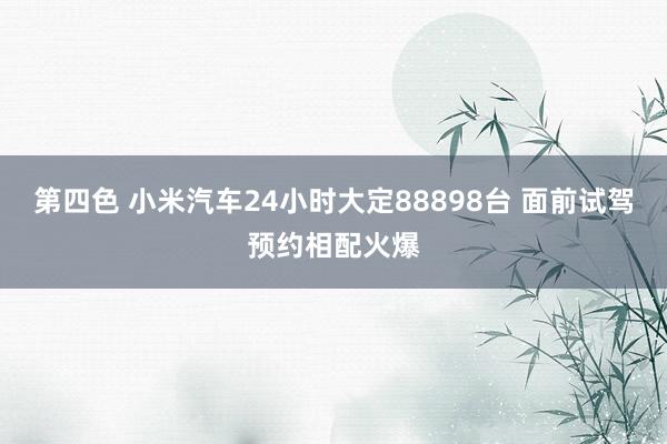 第四色 小米汽车24小时大定88898台 面前试驾预约相配火爆