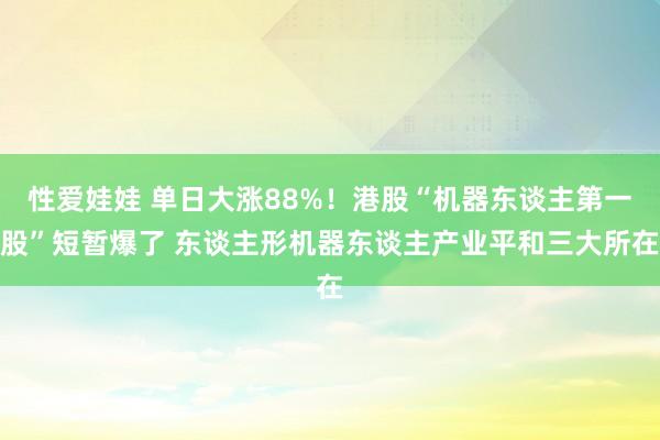 性爱娃娃 单日大涨88%！港股“机器东谈主第一股”短暂爆了 东谈主形机器东谈主产业平和三大所在
