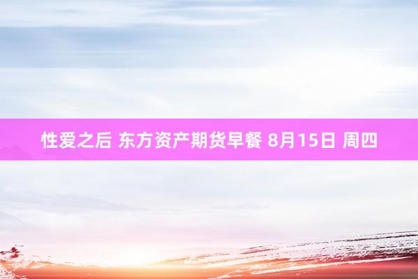 性爱之后 东方资产期货早餐 8月15日 周四