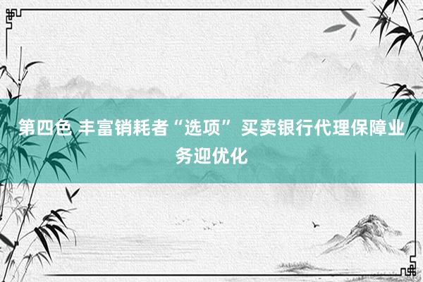 第四色 丰富销耗者“选项” 买卖银行代理保障业务迎优化