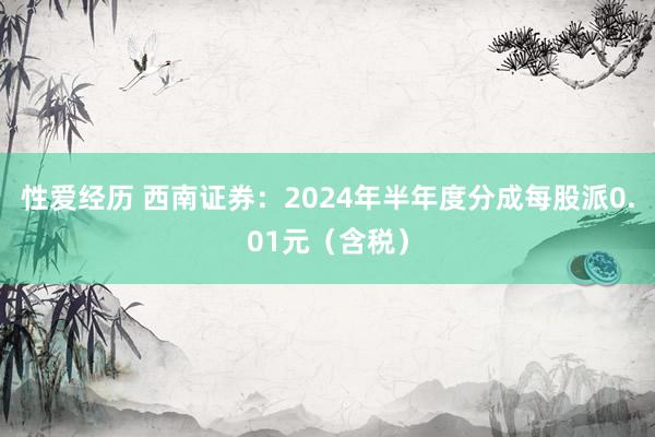 性爱经历 西南证券：2024年半年度分成每股派0.01元（含税）