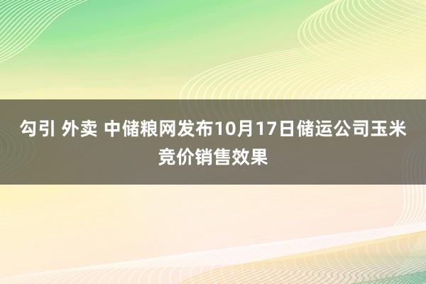 勾引 外卖 中储粮网发布10月17日储运公司玉米竞价销售效果