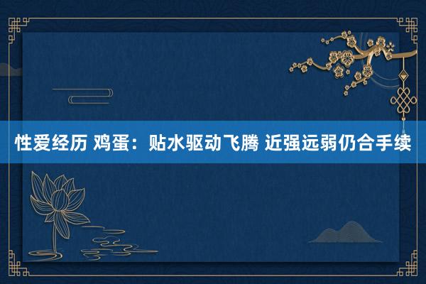 性爱经历 鸡蛋：贴水驱动飞腾 近强远弱仍合手续