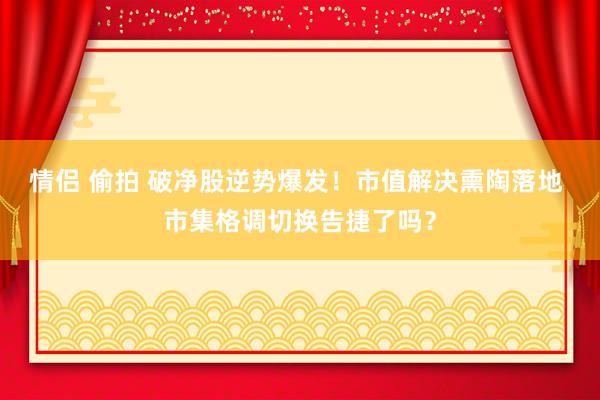 情侣 偷拍 破净股逆势爆发！市值解决熏陶落地 市集格调切换告捷了吗？