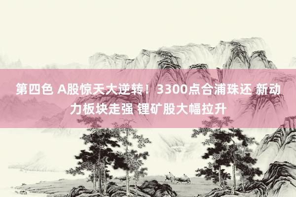 第四色 A股惊天大逆转！3300点合浦珠还 新动力板块走强 锂矿股大幅拉升
