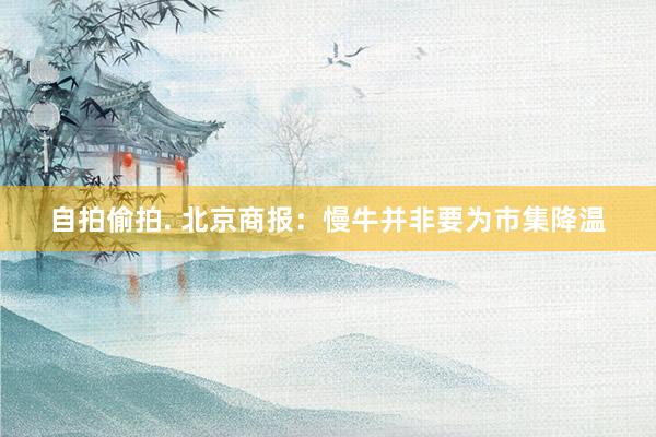 自拍偷拍. 北京商报：慢牛并非要为市集降温