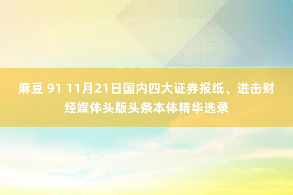 麻豆 91 11月21日国内四大证券报纸、进击财经媒体头版头条本体精华选录