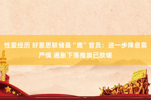 性爱经历 好意思联储最“鹰”官员：进一步降息需严慎 通胀下落推崇已放缓