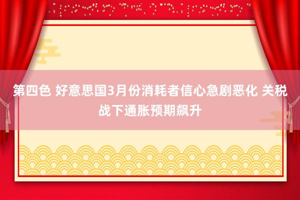 第四色 好意思国3月份消耗者信心急剧恶化 关税战下通胀预期飙升
