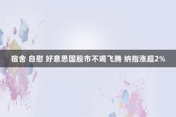 宿舍 自慰 好意思国股市不竭飞腾 纳指涨超2%