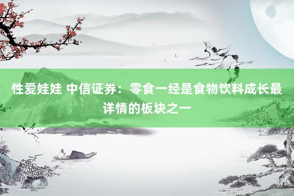 性爱娃娃 中信证券：零食一经是食物饮料成长最详情的板块之一