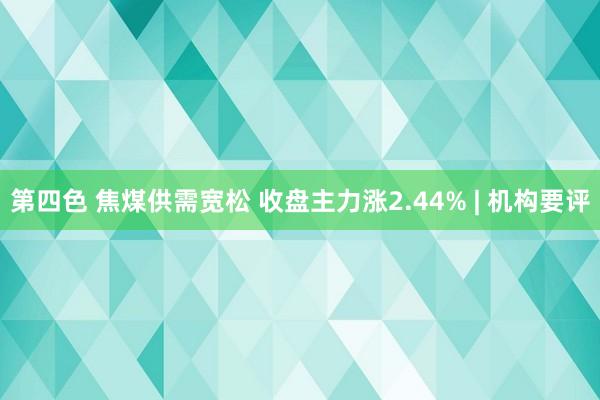 第四色 焦煤供需宽松 收盘主力涨2.44% | 机构要评