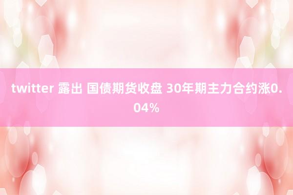 twitter 露出 国债期货收盘 30年期主力合约涨0.04%