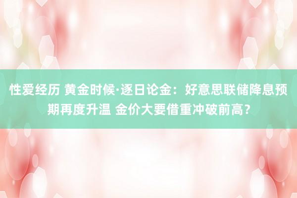 性爱经历 黄金时候·逐日论金：好意思联储降息预期再度升温 金价大要借重冲破前高？