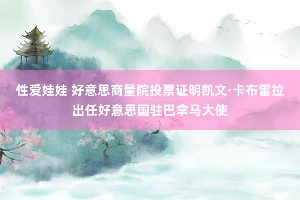 性爱娃娃 好意思商量院投票证明凯文·卡布雷拉出任好意思国驻巴拿马大使